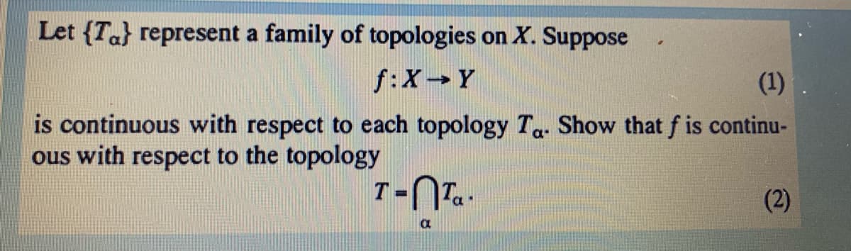 Let {Ta} represent a family of topologies on X. Suppose
f:X Y
(1)
is continuous with respect to each topology Ta. Show that f is continu-
ous with respect to the topology
(2)
