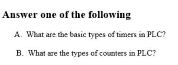 Answer one of the following
A. What are the basic types of timers in PLC?
B. What are the types of counters in PLC?
