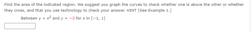 Find the area of the indicated region. We suggest you graph the curves to check whether one is above the other or whether
they cross, and that you use technology to check your answer. HINT [See Example 1.]
Between y = x2 and y = -3 for x in [-1, 1]
%3D
