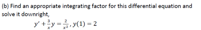 (b) Find an appropriate integrating factor for this differential equation and
solve it downright,
y' +y =, y(1) = 2

