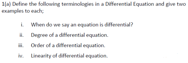 1(a) Define the following terminologies in a Differential Equation and give two
examples to each;
i. When do we say an equation is differential?
ii. Degree of a differential equation.
Order of a differential equation.
iv. Linearity of differential equation.
