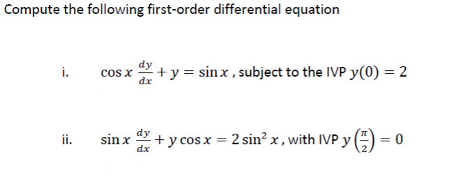 Compute the following first-order differential equation
i.
cos x
dx
+y = sin x , subject to the IVP y(0) = 2
dy
ii.
sin x + y cos x = 2 sin? x , with IVP y() = 0
