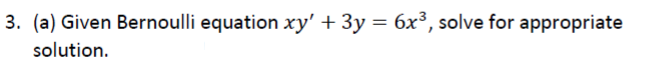3. (a) Given Bernoulli equation xy' + 3y = 6x³, solve for appropriate
solution.
