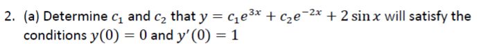 2. (a) Determine c, and c, that y = c¿e³* + c2e-2* + 2 sin x will satisfy the
conditions y(0) = 0 and y'(0) = 1
%3D
