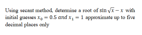 Using secant method, detemine a root of sin Vx – x with
initial guesses xo = 0.5 and x1 = 1 approximate up to five
decimal places only
