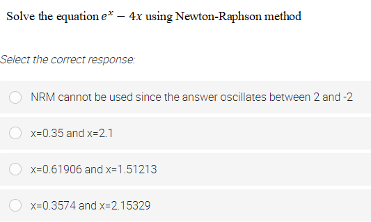 Solve the equation e* – 4x using Newton-Raphson method
Select the correct response:
NRM cannot be used since the answer oscillates between 2 and -2
x=0.35 and x=2.1
x=0.61906 and x=1.51213
x=0.3574 and x=2.15329
