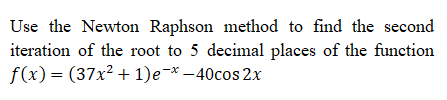 Use the Newton Raphson method to find the second
iteration of the root to 5 decimal places of the function
f(x) = (37x? + 1)e-* -40cos 2x
