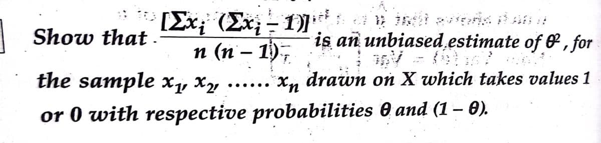 [Ex; (Ex; - 1)]'
п (п - 1),
Show that -
is an unbiased estimate of & , for
the sample xy Xy
X, drawn on X which takes values 1
or 0 with respective probabilities 0 and (1 – 0).
-
