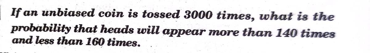 If an unbiased coin is tossed 3000 times, what is the
probability that heads will appear more than 140 times
and less than 160 times.
