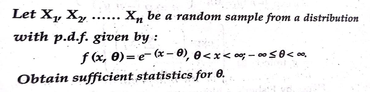 Let X„ X„ ...... X, be a random sample from a distribution
2
with p.d.f. given by :
f (x, 0)= e- (x – 0), 0<x< c0; - 00<0< ∞,
Obtain sufficient statistics for 0.
