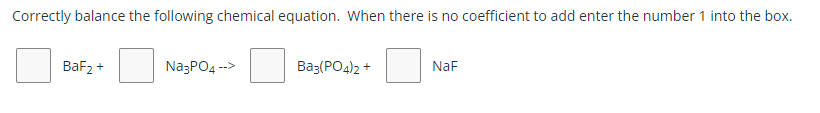 Correctly balance the following chemical equation. When there is no coefficient to add enter the number 1 into the box.
BaF2 +
Na;PO4 -->
Ba3(PO4)2 +
NaF
