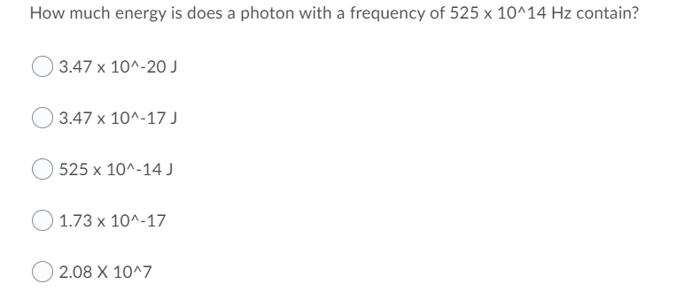 How much energy is does a photon with a frequency of 525 x 10^14 Hz contain?
3.47 x 10^-20 J
3.47 x 10^-17 J
525 x 10^-14 J
1.73 x 10^-17
2.08 X 10^7
