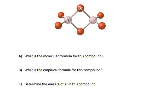 Br
A) What is the molecular formula for this compound?
B) What is the empirical formula for this compound?
C) Determine the mass % of Al in this compound.
