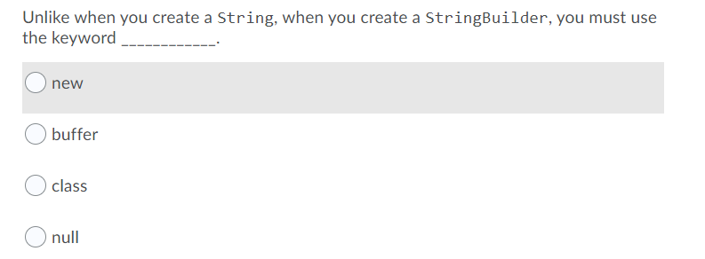 Unlike when you create a String, when you create a StringBuilder, you must use
the keyword
new
buffer
class
null
