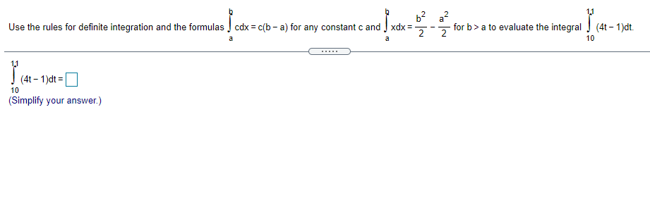 b2
Use the rules for definite integration and the formulas Į cdx = c(b - a) for any constant c and J xdx =
a?
for b> a to evaluate the integral (4t – 1)dt.
2
-
a
a
10
.....
11
I (4t - 1)dt =
10
(Simplify your answer.)
