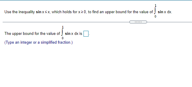 Use the inequality sin xsx, which holds for x20, to find an upper bound for the value of J sin x dx.
The upper bound for the value of sinx dx is
(Type an integer or a simplified fraction.)
