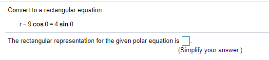 Convert to a rectangular equation.
r-9 cos 0 = 4 sin 0
The rectangular representation for the given polar equation is
(Simplify your answer.)
