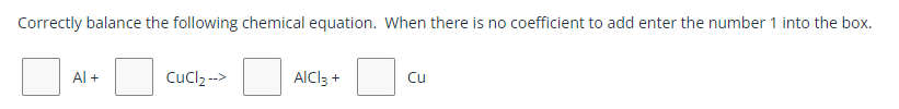 Correctly balance the following chemical equation. When there is no coefficient to add enter the number 1 into the box.
Al +
Cuclz-->
AlCl3 +
Cu

