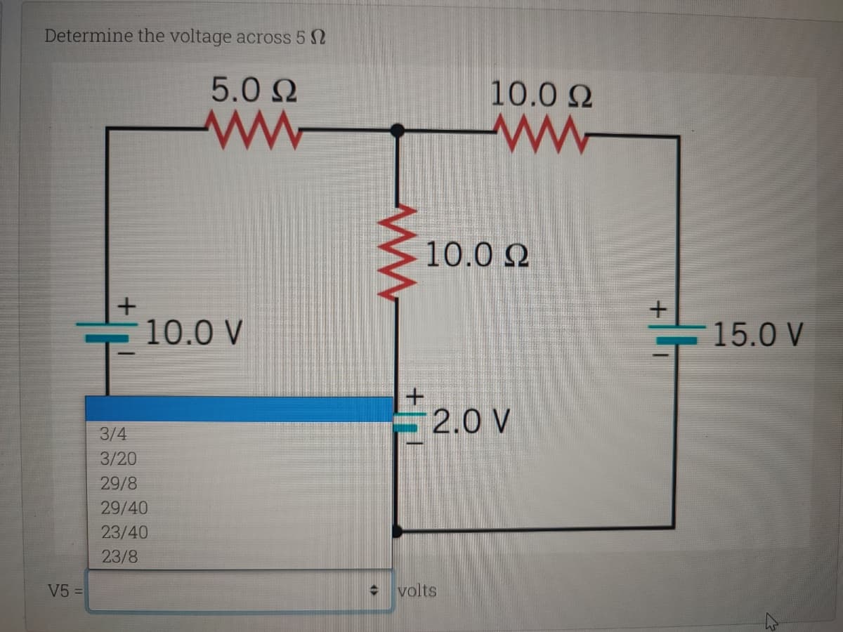 Determine the voltage across 5 Ω
50 Ω
V5 =
+
100 V
3/4
3/20
29/8
29/40
23/40
23/8
→
10.0 Ω
ww
10.0 Ω
2ον
volts
15.0 V
Δ