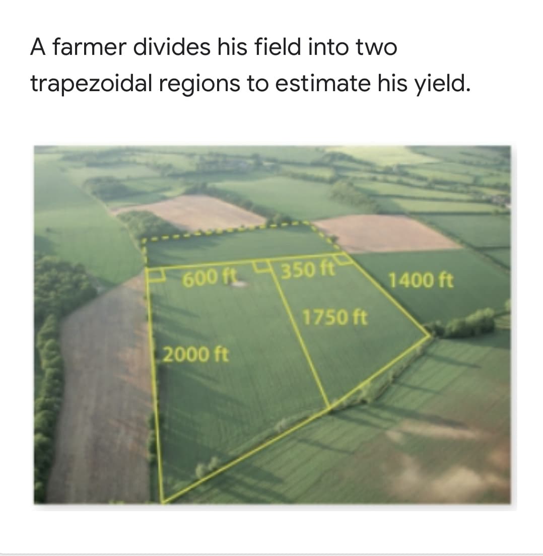 A farmer divides his field into two
trapezoidal regions to estimate his yield.
600 ft 350 ft
1400 ft
1750 ft
2000 ft
