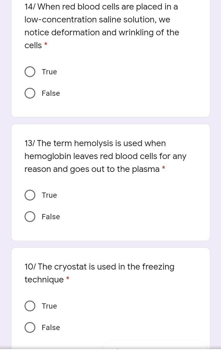 14/ When red blood cells are placed in a
low-concentration saline solution, we
notice deformation and wrinkling of the
cells *
True
False
13/ The term hemolysis is used when
hemoglobin leaves red blood cells for any
reason and goes out to the plasma *
True
False
10/ The cryostat is used in the freezing
technique
True
False
