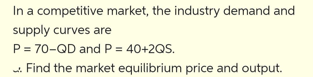 In a competitive market, the industry demand and
supply curves are
P = 70-QD and P = 40+2QS.
w. Find the market equilibrium price and output.
