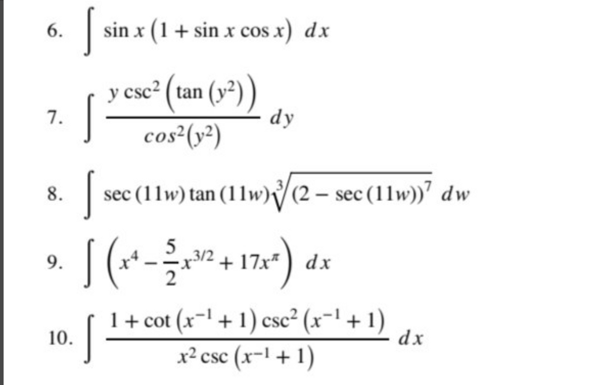 6.
sin x (1 + sin x cos x) dx
y csc² ( tan (v²))
7.
dy
cos²(y²)
8.
sec (11w) tan (11w)(2 – sec (11w))" dw
9.
x²
3/2
+ 17x*
dx
1+ cot (x-1 + 1) csc² (x¬' + 1)
x² csc (x-1+ 1)
10.
dx
