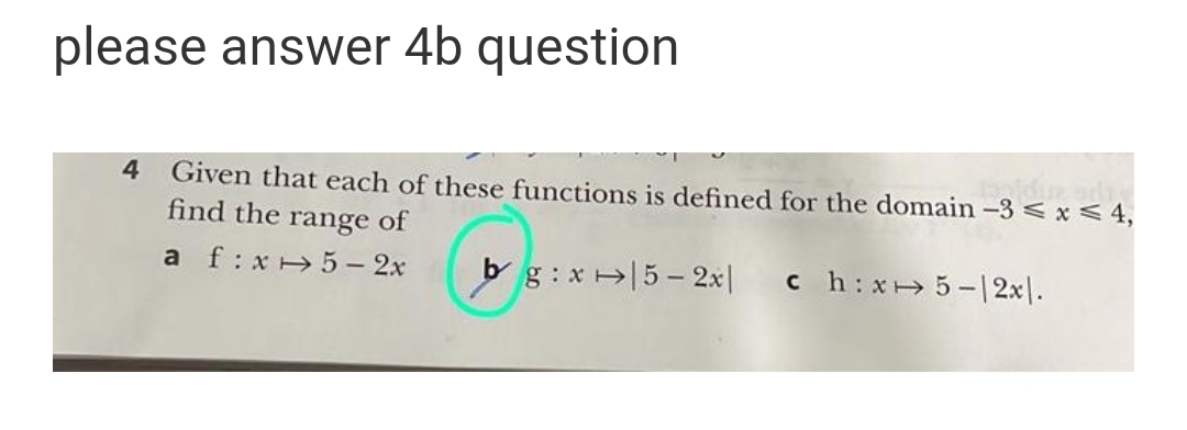 please answer 4b question
4
Given that each of these functions is defined for the domain -3 < x < 4,
find the range of
a f:x 5- 2x
bg:x5- 2x|
ch: x 5-1 2x|.
