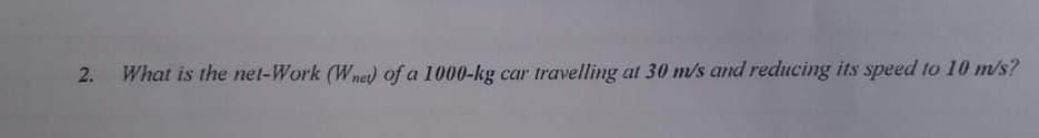 What is the net-Work (Wne) of a 1000-kg car
travelling at 30 m/s and reducing its speed to 10 m/s?
2.
