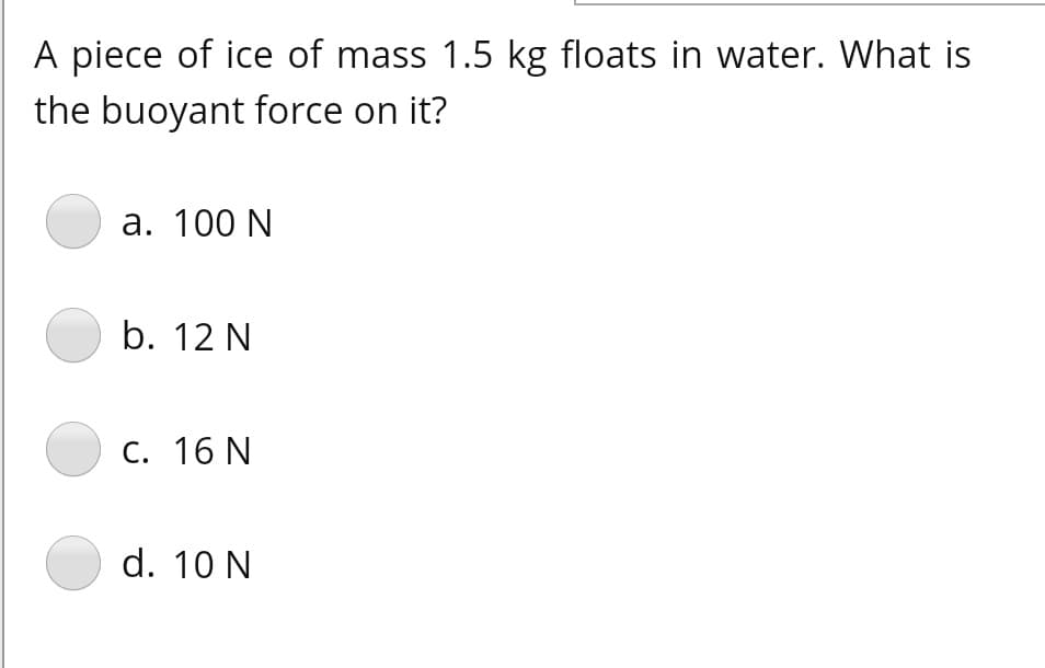 A piece of ice of mass 1.5 kg floats in water. What is
the buoyant force on it?
а. 100 N
b. 12 N
С. 16 N
d. 10 N
