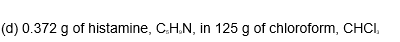 (d) 0.372 g of histamine, C.H.N, in 125 g of chloroform, CHCI,
