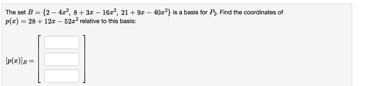 The set B = {2 – 4x?, 8+ 3x – 16x2, 21 + 9x – 40x²} is a basis for P2. Find the coordinates of
p(x) = 28 + 12x – 52x2 relative to this basis:
%3D
[p(x)]B =
II
