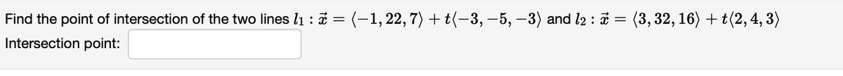 Find the point of intersection of the two lines l1 : i = (-1,22,7) +t(-3,–5, –3) and l2 : i = (3, 32, 16) + t(2,4, 3)
Intersection point:
