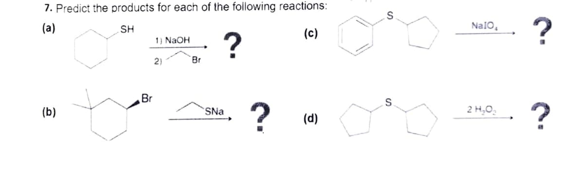 7. Predict the products for each of the following reactions:
(a)
SH
(c)
(b)
1) NaOH
2)
Br
Br
?
SNa
?
(d)
NaIO₁
2 H₂O₂
?