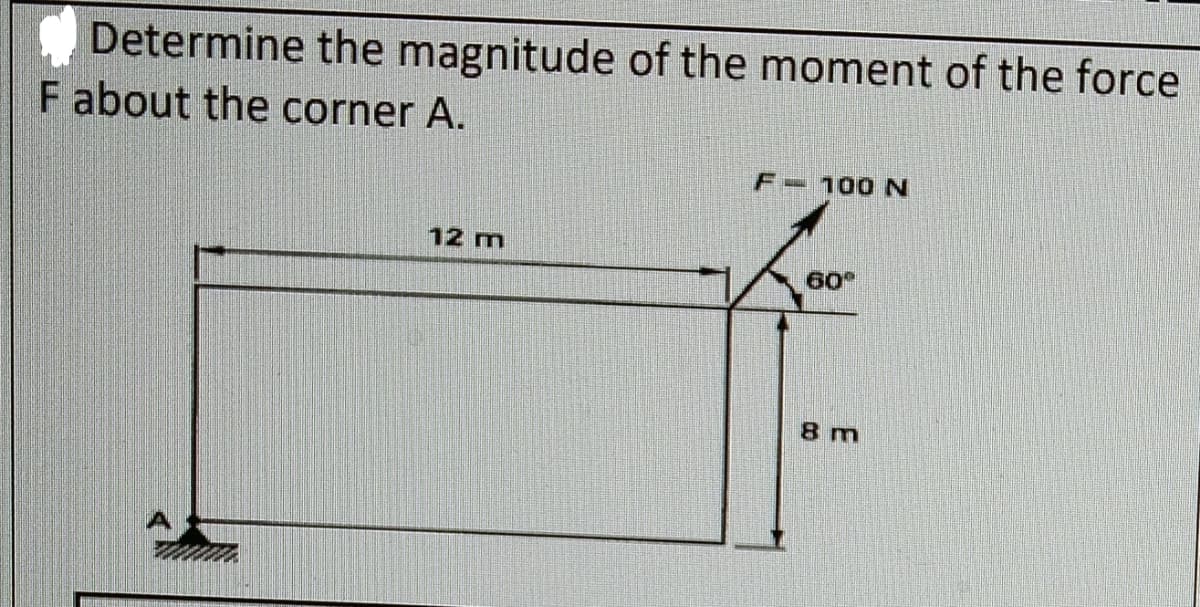 Determine the magnitude of the moment of the force
F about the corner A.
F 100 N
12 m
60
8 m
