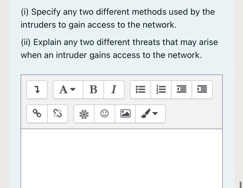 (i) Specify any two different methods used by the
intruders to gain access to the network.
(ii) Explain any two different threats that may arise
when an intruder gains access to the network.
A- BI
E E E E
