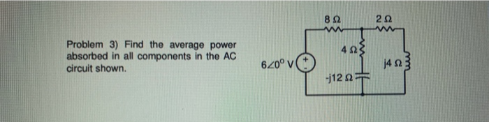 8Ω
Problem 3) Find the average power
absorbed in all components in the AC
circuit shown.
4Ωζ
620° V
j423
-j12 2=
