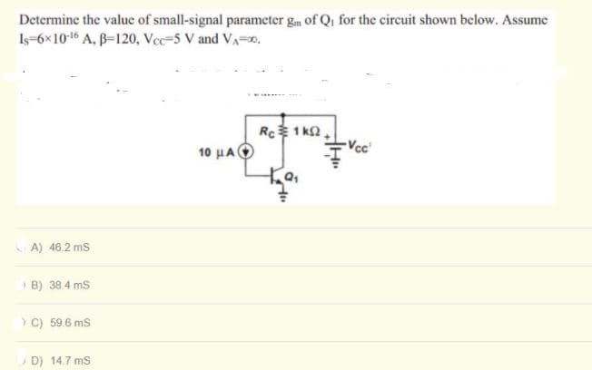 Determine the value of small-signal parameter gm of Qi for the circuit shown below. Assume
Is-6x1016 A, B-120, Vec=5 V and VA-0,
Rc 1 ka.
10 μ (
A) 46.2 ms
B) 38.4 ms
> C) 59.6 ms
D) 14.7 ms
