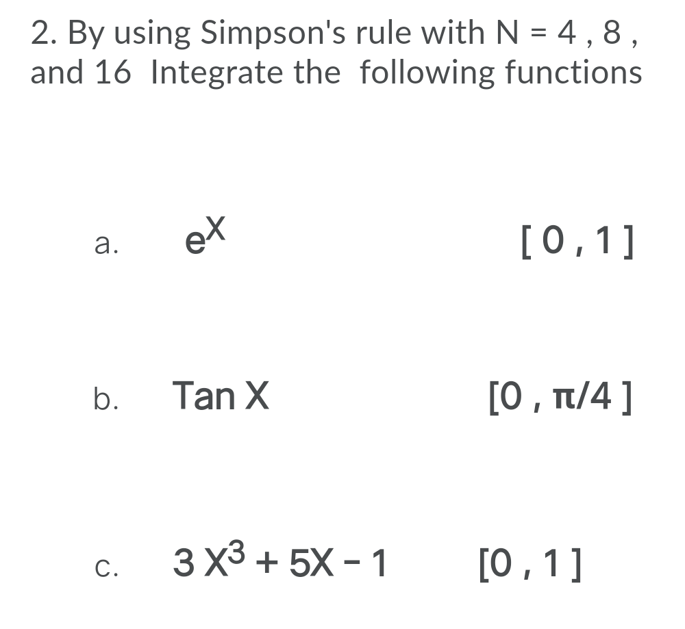 2. By using Simpson's rule with N = 4 ,8,
and 16 Integrate the following functions
et
[0,1]
b.
Tan X
[0 , t/4]
3 X3 + 5X - 1
С.
[0,1]
a.
