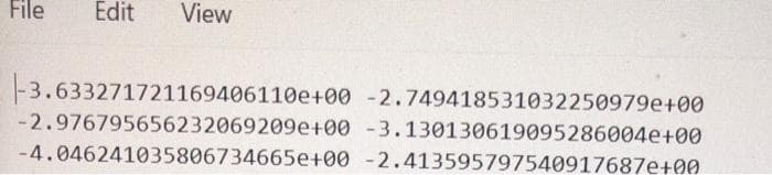 File
Edit View
-3.633271721169406110e+00 -2.749418531032250979e+00
-2.976795656232069209e+00 -3.130130619095286004e+00
-4.046241035806734665e+00 -2.413595797540917687e+00