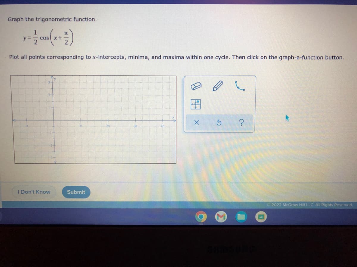 Graph the trigonometric function.
1
TU
y = cos x+
2
Plot all points corresponding to x-intercepts, minima, and maxima within one cycle. Then click on the graph-a-function button.
3
?
451
I Don't Know
Submit
Ⓒ2022 McGraw Hill LLC. All Rights Reserved.
X