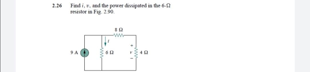 Find i, v, and the power dissipated in the 6-S2
resistor in Fig. 2.90.
2.26
8Ω
ww
9 A
6Ω
4Ω

