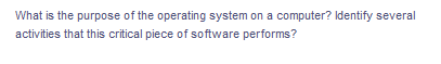 What is the purpose of the operating system on a computer? Identify several
activities that this critical piece of software performs?
