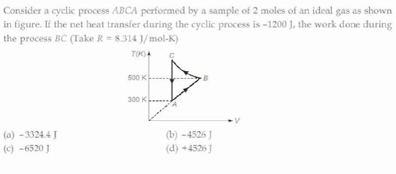 Consider a cyclic process ABCA performed by a sample of 2 moles of an ideal gas as shown
in figure. If the net heat transfer during the cyclic process is -1200 J, the work done during
the process BC (Take R 8.314 J/mol-K)
T(K)
500 K
300 K
(b) -4526 J
(d) +4526 J
(a) - 3324.4 J
(c) -6520 J
