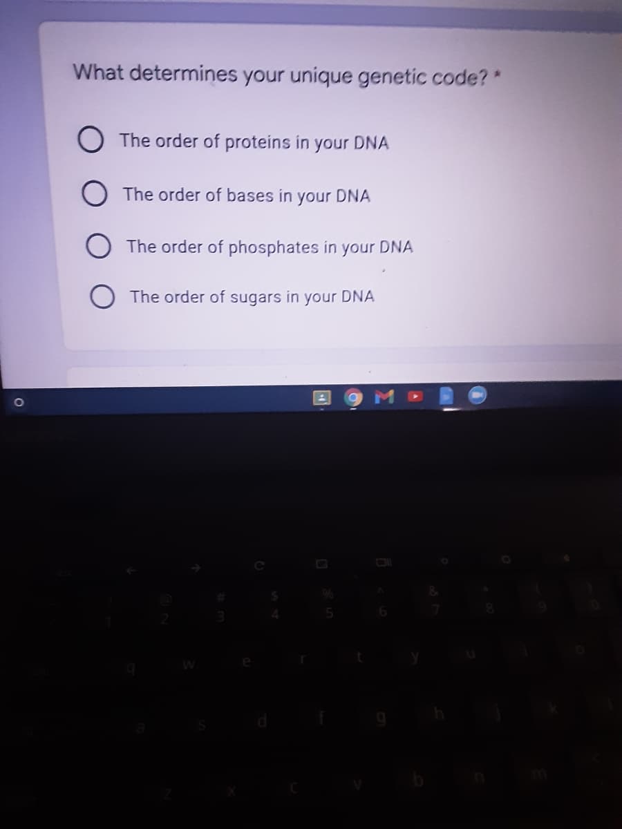 What determines your unique genetic code?*
O The order of proteins in your DNA
O The order of bases in your DNA
The order of phosphates in your DNA
The order of sugars in your DNA
1O
9%6
