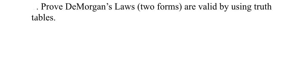 . Prove DeMorgan's Laws (two forms) are valid by using truth
tables.
