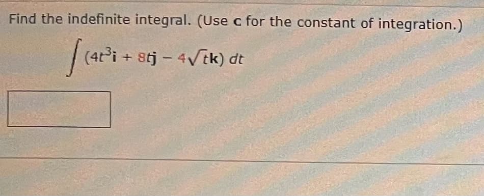 Find the indefinite integral. (Use c for the constant of integration.)
(4t'i + 8tj – 4/tk) dt
