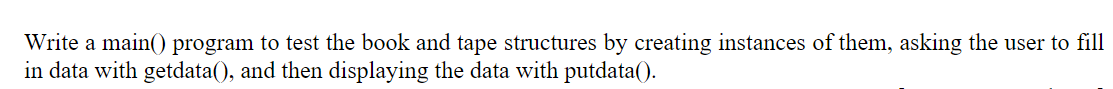 Write a main() program to test the book and tape structures by creating instances of them, asking the user to fill
in data with getdata(), and then displaying the data with putdata().
