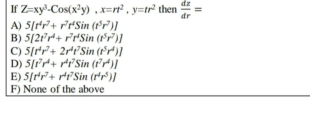 dz
If Z=xy³-Cos(x²y) , x=rt² , y=tr² then
dr
A) 5[t*r7+ r?tSin (t³r")]
B) 5[2t°r+ r?t*Sin (tr7)]
C) 5[t*r+ 2r*t°Sin (tr*)]
D) 5[t'r4+ r4t°Sin (t’r*)]
E) 5[ttr7+ r+t°Sin (t*r°)]
F) None of the above
II
