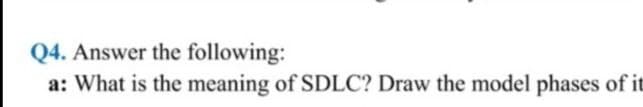 Q4. Answer the following:
a: What is the meaning of SDLC? Draw the model phases of it
